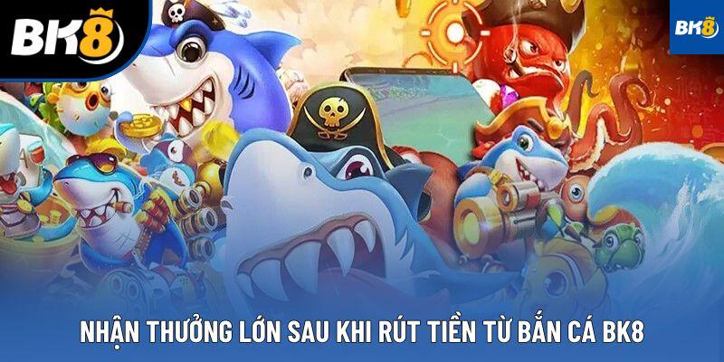Nhận thưởng lớn sau khi rút tiền từ bắn cá BK8